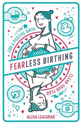 Fearless Birthing: Clear Your Fears For a Positive Birth - Leachman, Alexia