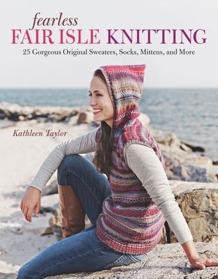 Fearless Fair Isle Knitting: 30 Gorgeous Original Sweaters, Socks, Mittens, and More - Taylor, Kathleen, Otr/L