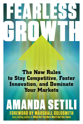 Fearless Growth: The New Rules to Stay Competitive, Foster Innovation, and Dominate Your Markets - Setili, Amanda, and Goldsmith, Marshall, Dr. (Foreword by)