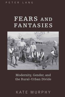 Fears and Fantasies: Modernity, Gender, and the Rural-Urban Divide - Murphy, Kate