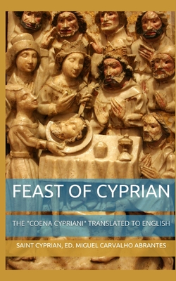 Feast of Cyprian: The "Coena Cypriani" translated to English: Third Edition - Carvalho Abrantes, Miguel (Translated by), and Saint Cyprian of Carthage
