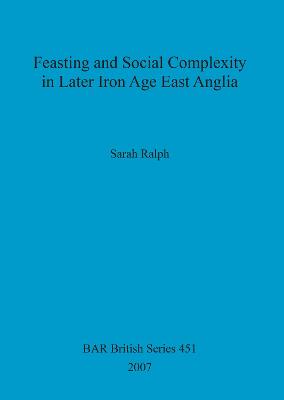 Feasting and Social Complexity in Later Iron Age East Anglia - Ralph, Sarah