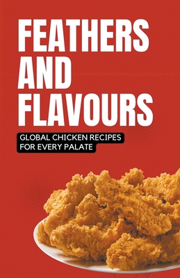 Feathers and Flavours: Global Chicken Recipes for Every Palate - Patel, Shivam