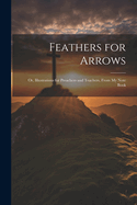 Feathers for Arrows: Or, Illustrations for Preachers and Teachers, From My Note Book