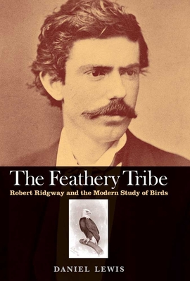 Feathery Tribe: Robert Ridgway and the Modern Study of Birds - Lewis, Daniel
