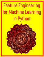 Feature Engineering for Machine Learning in Python: A Practical Guide to Creating Data Features That Drive Model Performance Using Python and Scikit-Learn: Techniques, Pipelines, and Case Studies