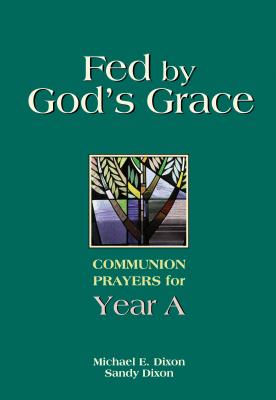 Fed by God's Grace: Communion Prayers for Year A - Dixon, Michael, and Dixon, Sandy