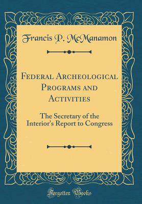 Federal Archeological Programs and Activities: The Secretary of the Interior's Report to Congress (Classic Reprint) - McManamon, Francis P