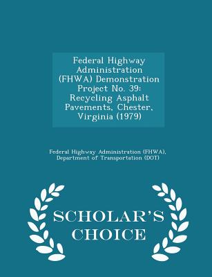 Federal Highway Administration (Fhwa) Demonstration Project No. 39: Recycling Asphalt Pavements, Chester, Virginia (1979) - Scholar's Choice Edition - Federal Highway Administration (Fhwa), D (Creator)