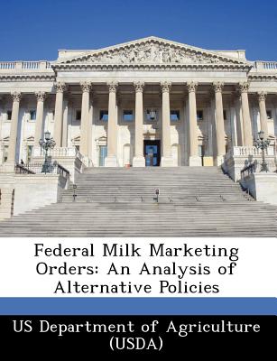 Federal Milk Marketing Orders: An Analysis of Alternative Policies - Us Department of Agriculture (Usda) (Creator)