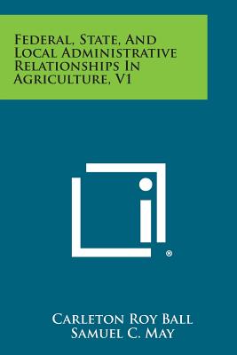 Federal, State, and Local Administrative Relationships in Agriculture, V1 - Ball, Carleton Roy, and May, Samuel C (Foreword by)