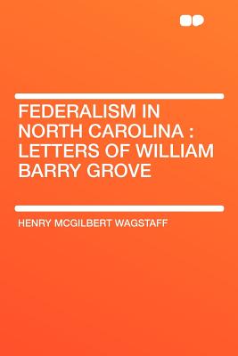 Federalism in North Carolina: Letters of William Barry Grove - Wagstaff, Henry McGilbert