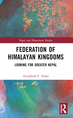 Federation of Himalayan Kingdoms: Looking for Greater Nepal - Sinha, Awadhesh C