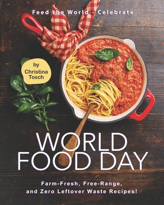 Feed the World - Celebrate World Food Day: Farm-Fresh, Free-Range, and Zero Leftover Waste Recipes! - Tosch, Christina