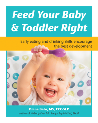 Feed Your Baby and Toddler Right: Early Eating and Drinking Skills Encourage the Best Development - Bahr, Diane