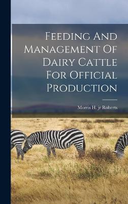 Feeding And Management Of Dairy Cattle For Official Production - Roberts, Morris H, Jr. (Creator)