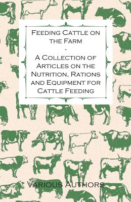 Feeding Cattle on the Farm - A Collection of Articles on the Nutrition, Rations and Equipment for Cattle Feeding - Various