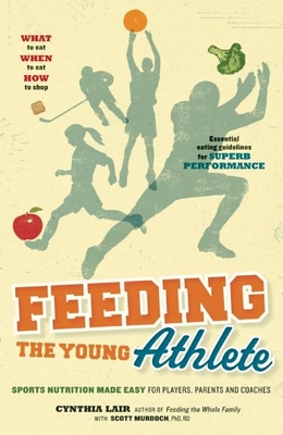 Feeding the Young Athlete: Sports Nutrition Made Easy for Players, Parents and Coaches - Lair, Cynthia, and Murdoch, Scott