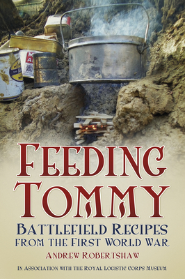 Feeding Tommy: Battlefield Recipes from the First World War - Robertshaw, Andrew, and Royal Logistic Corps Museum