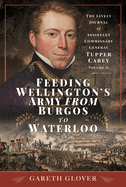 Feeding Wellington's Army from Burgos to Waterloo: The Lively Journal of Assistant Commissary General Tupper Carey - Volume II