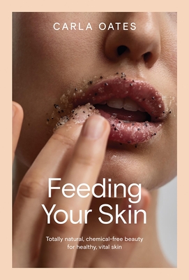 Feeding Your Skin: Totally Natural, Chemical-Free Beauty for Healthy, Vital Skin - Oates, Carla