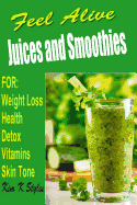 Feel Alive Juices and Smoothies: For Health, Detox, Weight Loss, Vitamins and Skin Tone