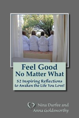 Feel Good No Matter What: 52 Inspiring Reflections to Awaken the Life You Love! - Goldsworthy, Anna, and Durfee, Nina