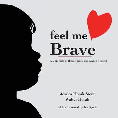 Feel Me Brave: A Chronicle of Illness, Loss, and Living Beyond - Horak, Walter, and Stout, Jessica Horak, and Byock, Ira, MD, M D (Introduction by)