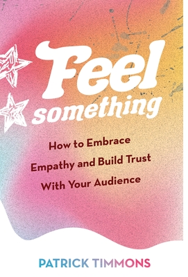 Feel Something: How to Embrace Empathy and Build Trust With Your Audience - Timmons, Patrick