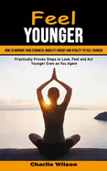 Feel Younger: How to Improve Your Strength, Mobility Energy and Vitality to Feel Younger (Practically Proven Steps to Look, Feel and Act Younger Even as You Age)