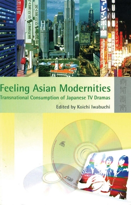 Feeling Asian Modernities: Transnational Consumption of Japanese TV Dramas - Iwabuchi, Koichi