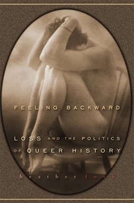 Feeling Backward: Loss and the Politics of Queer History - Love, Heather