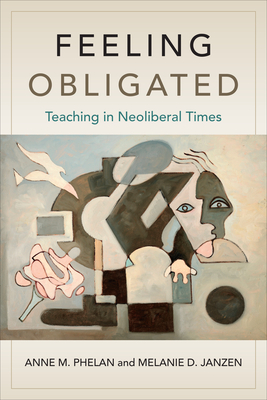 Feeling Obligated: Teaching in Neoliberal Times - Phelan, Anne M, and Janzen, Melanie D