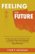 Feeling the Future: Use the Power of Your Brain & Heart to Find Your Way in the Unknown and Achieve Your Life & Business Goals with Ease