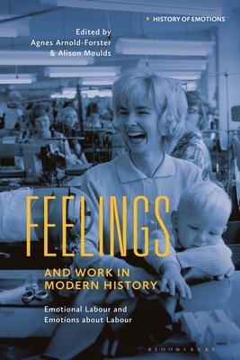 Feelings and Work in Modern History: Emotional Labour and Emotions about Labour - Arnold-Forster, Agnes (Editor), and Stearns, Peter N (Editor), and Moulds, Alison (Editor)