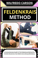 Feldenkrais Method: A Comprehensive Guide To The Feldenkrais Method For Mindful Movement, Pain Relief, And Lifelong Well-Being