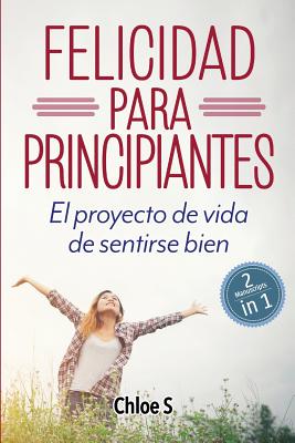 Felicidad para principiantes: 2 Manuscritos: El proyecto de vida de sentirse bien: Libro en Espaol/ 2 Manuscripts Happiness for Beginners book Version - S, Chloe