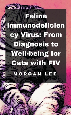 Feline Immunodeficiency Virus: From Diagnosis to Well-being for Cats with FIV - Lee, Morgan