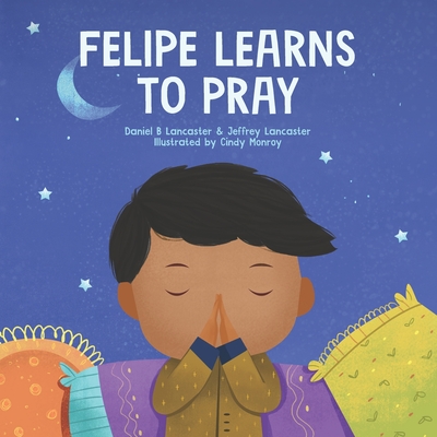 Felipe Learns to Pray: A Childrens Book About Jesus and Prayer - Lancaster, Jeffrey