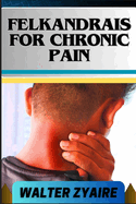 Felkandrais for Chronic Pain: A Complete Guide For Discovering Hope Amidst Pain And Illuminating The Path To Relief