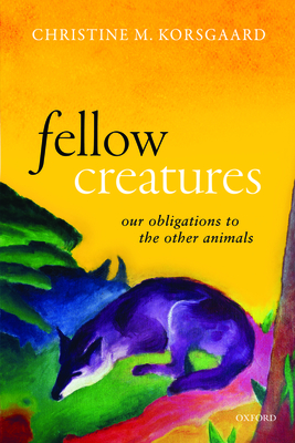 Fellow Creatures: Our Obligations to the Other Animals - Korsgaard, Christine M.
