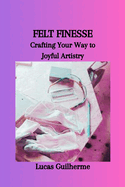 Felt Finesse: Crafting Your Way to Joyful Artistry