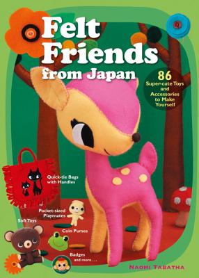 Felt Friends from Japan: 86 Super-Cute Toys and Accessories to Make Yourself - Tabatha, Naomi