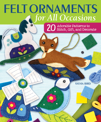 Felt Ornaments for All Occasions: 20 Adorable Patterns to Stitch, Gift, and Decorate - Bird, Sylvia