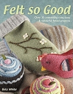 Felt So Good: Over 30 Irrestistibly Cute, Cosy and Colourful Felted Projects