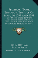 Feltham's Tour Through The Isle Of Man, In 1797 And 1798: Comprising Sketches Of Its Ancient And Modern History, Constitution, Laws, Commerce, Agriculture, Fishery, Etc. (1861)