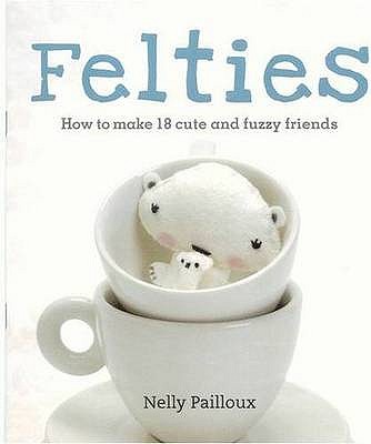 Felties: How to Make 18 Cute and Fuzzy Friends - Pailloux, Nelly