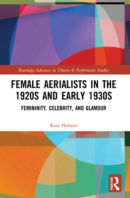 Female Aerialists in the 1920s and Early 1930s: Femininity, Celebrity, and Glamour - Holmes, Kate