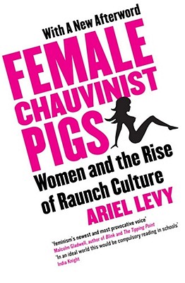 Female Chauvinist Pigs: Woman and the Rise of Raunch Culture - Levy, Ariel