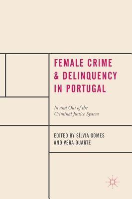 Female Crime and Delinquency in Portugal: In and Out of the Criminal Justice System - Gomes, Slvia (Editor), and Duarte, Vera (Editor)